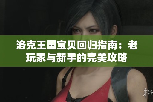 洛克王国宝贝回归指南：老玩家与新手的完美攻略