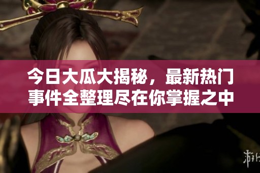今日大瓜大揭秘，最新热门事件全整理尽在你掌握之中