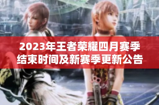 2023年王者荣耀四月赛季结束时间及新赛季更新公告详细解析