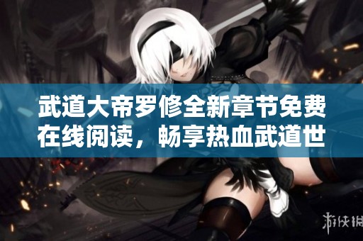 武道大帝罗修全新章节免费在线阅读，畅享热血武道世界