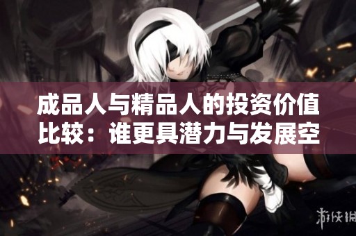 成品人与精品人的投资价值比较：谁更具潜力与发展空间