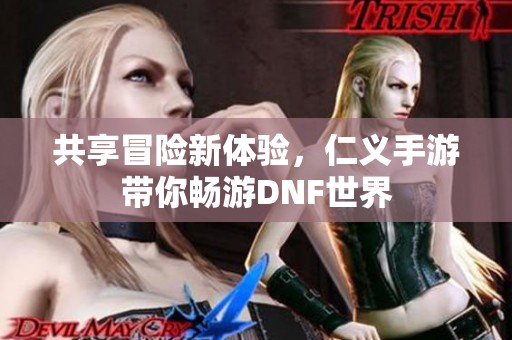 共享冒险新体验，仁义手游带你畅游DNF世界