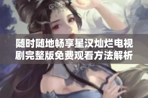 随时随地畅享星汉灿烂电视剧完整版免费观看方法解析