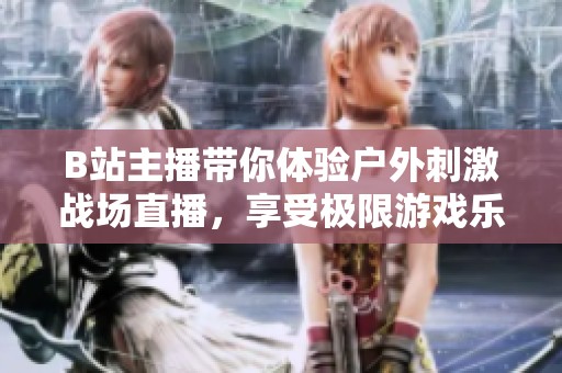 B站主播带你体验户外刺激战场直播，享受极限游戏乐趣！