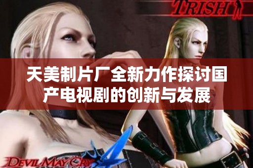 天美制片厂全新力作探讨国产电视剧的创新与发展