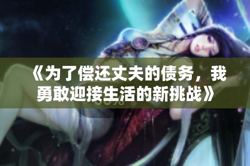 《为了偿还丈夫的债务，我勇敢迎接生活的新挑战》