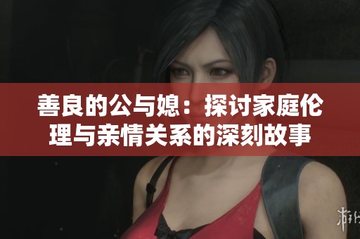善良的公与媳：探讨家庭伦理与亲情关系的深刻故事