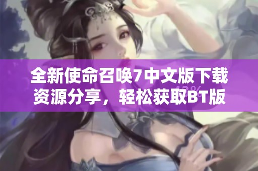 全新使命召唤7中文版下载资源分享，轻松获取BT版本