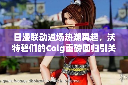 日漫联动返场热潮再起，沃特碧们的Colg重磅回归引关注