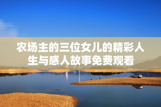 农场主的三位女儿的精彩人生与感人故事免费观看