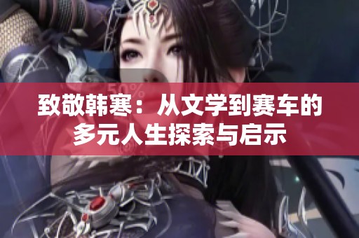 致敬韩寒：从文学到赛车的多元人生探索与启示