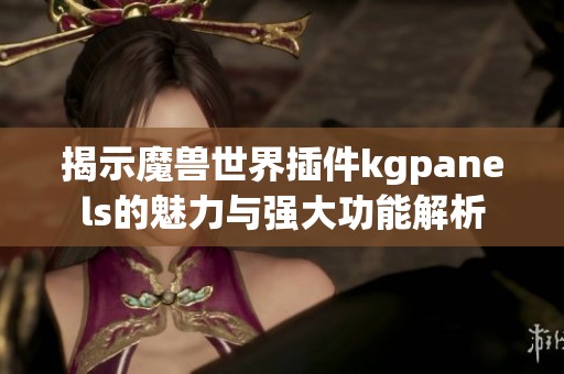 揭示魔兽世界插件kgpanels的魅力与强大功能解析