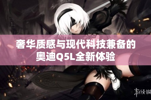 奢华质感与现代科技兼备的奥迪Q5L全新体验