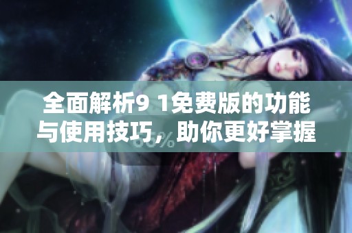 全面解析9 1免费版的功能与使用技巧，助你更好掌握该软件