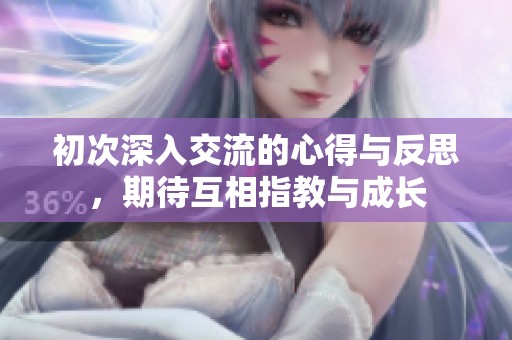 初次深入交流的心得与反思，期待互相指教与成长