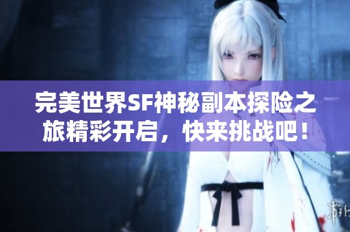 完美世界SF神秘副本探险之旅精彩开启，快来挑战吧！