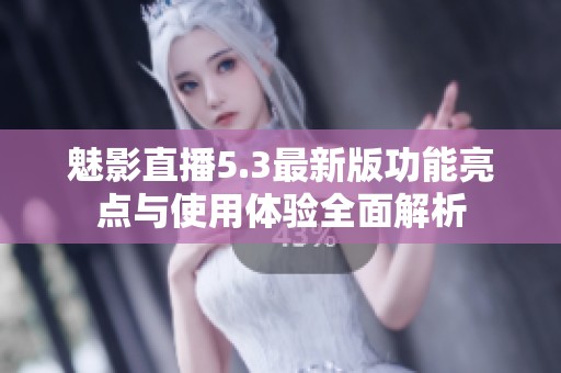 魅影直播5.3最新版功能亮点与使用体验全面解析
