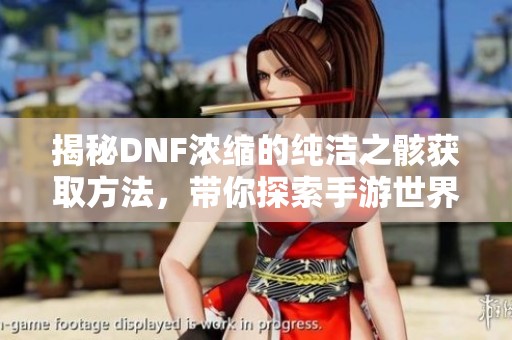 揭秘DNF浓缩的纯洁之骸获取方法，带你探索手游世界！