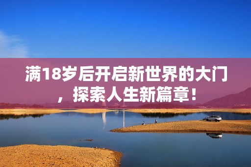 满18岁后开启新世界的大门，探索人生新篇章！
