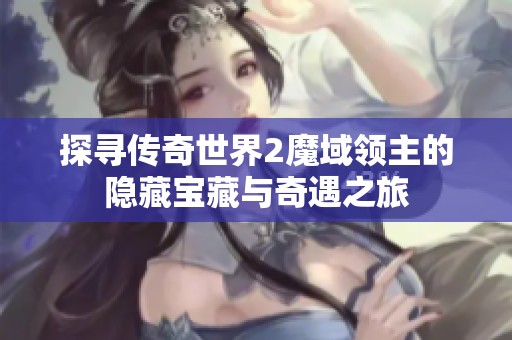 探寻传奇世界2魔域领主的隐藏宝藏与奇遇之旅
