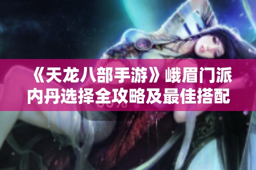《天龙八部手游》峨眉门派内丹选择全攻略及最佳搭配解析
