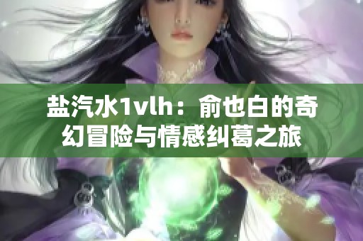 盐汽水1vlh：俞也白的奇幻冒险与情感纠葛之旅