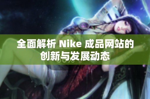 全面解析 Nike 成品网站的创新与发展动态