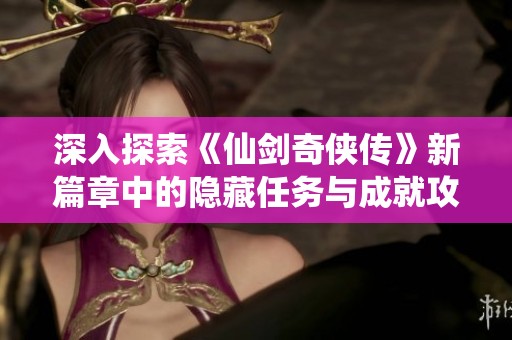 深入探索《仙剑奇侠传》新篇章中的隐藏任务与成就攻略揭秘