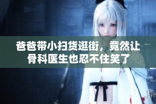 爸爸带小扫货逛街，竟然让骨科医生也忍不住笑了