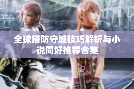 全球塔防守城技巧解析与小说同好推荐合集