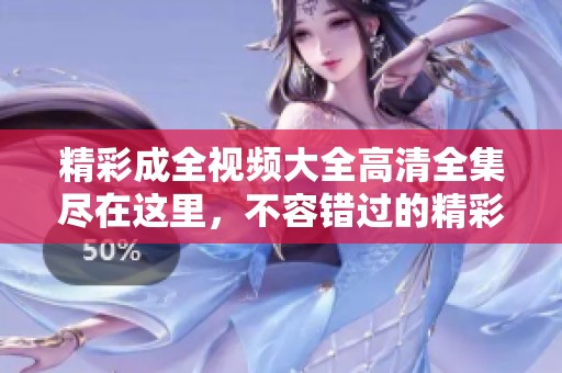 精彩成全视频大全高清全集尽在这里，不容错过的精彩瞬间