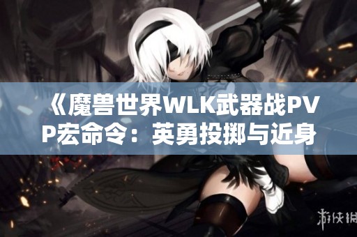 《魔兽世界WLK武器战PVP宏命令：英勇投掷与近身战术攻略》