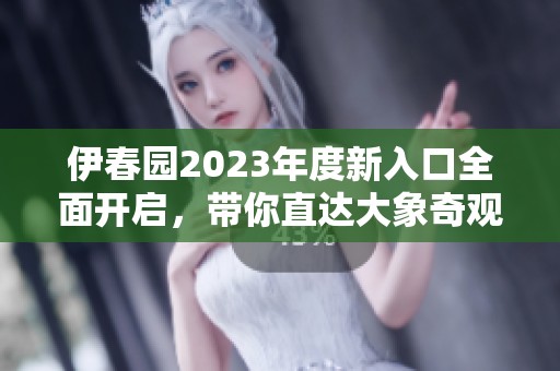 伊春园2023年度新入口全面开启，带你直达大象奇观