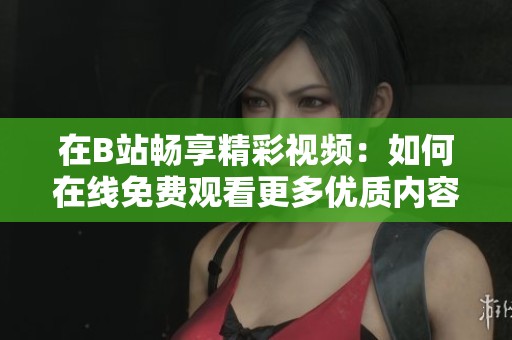 在B站畅享精彩视频：如何在线免费观看更多优质内容