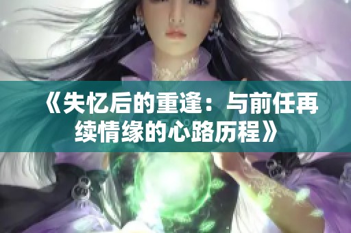 《失忆后的重逢：与前任再续情缘的心路历程》