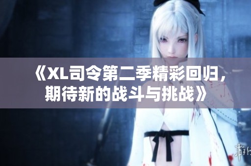 《XL司令第二季精彩回归，期待新的战斗与挑战》