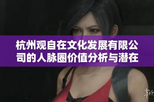 杭州观自在文化发展有限公司的人脉圈价值分析与潜在机会探讨