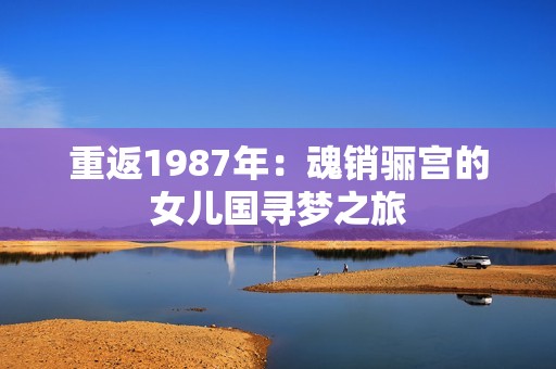 重返1987年：魂销骊宫的女儿国寻梦之旅