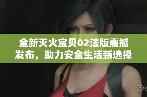 全新灭火宝贝02法版震撼发布，助力安全生活新选择