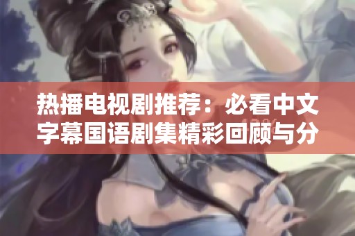 热播电视剧推荐：必看中文字幕国语剧集精彩回顾与分析