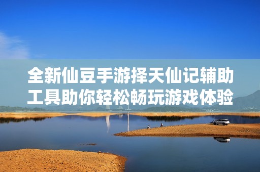 全新仙豆手游择天仙记辅助工具助你轻松畅玩游戏体验