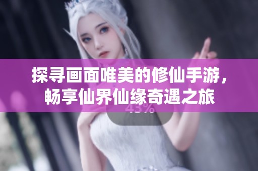探寻画面唯美的修仙手游，畅享仙界仙缘奇遇之旅