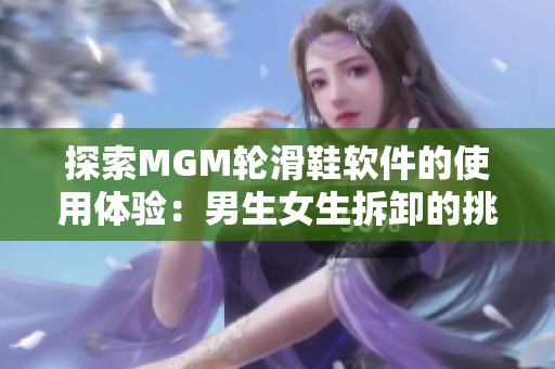 探索MGM轮滑鞋软件的使用体验：男生女生拆卸的挑战与乐趣