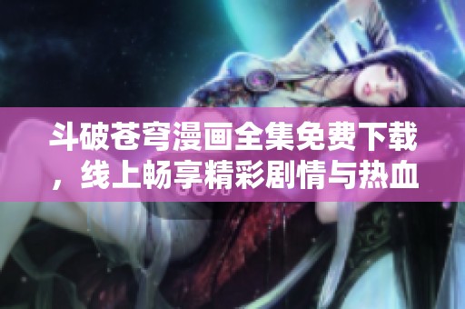 斗破苍穹漫画全集免费下载，线上畅享精彩剧情与热血战斗