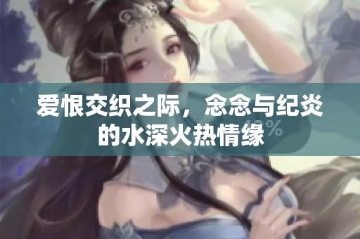 爱恨交织之际，念念与纪炎的水深火热情缘
