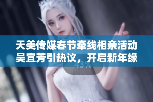 天美传媒春节牵线相亲活动吴宜芳引热议，开启新年缘分之旅
