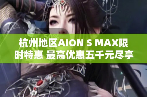 杭州地区AION S MAX限时特惠 最高优惠五千元尽享驾乘乐趣