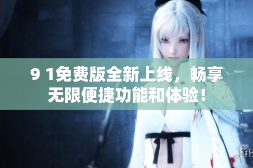 9 1免费版全新上线，畅享无限便捷功能和体验！