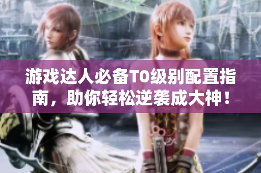 游戏达人必备T0级别配置指南，助你轻松逆袭成大神！