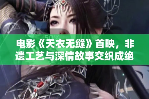 电影《天衣无缝》首映，非遗工艺与深情故事交织成绝美画卷